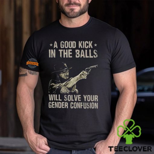 A Good Kick In The Balls Will Solve Your Gender Confusion Shirt
