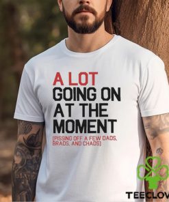 A Lot Going On At The Moment Pissing Off A Few Dads Brads And Chads t shirt