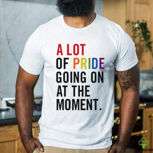 A Lot Of Pride Going On At The Moment T Shirt