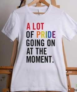 A Lot Of Pride Going On At The Moment T Shirt