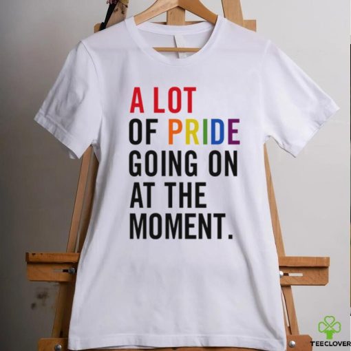 A Lot Of Pride Going On At The Moment T Shirt