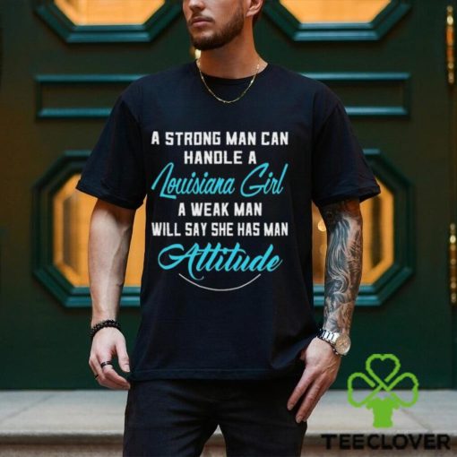 A Strong Man Can Handle A Louisiana Girl A Weak Man Will Say She Has Man Attitude T Shirts