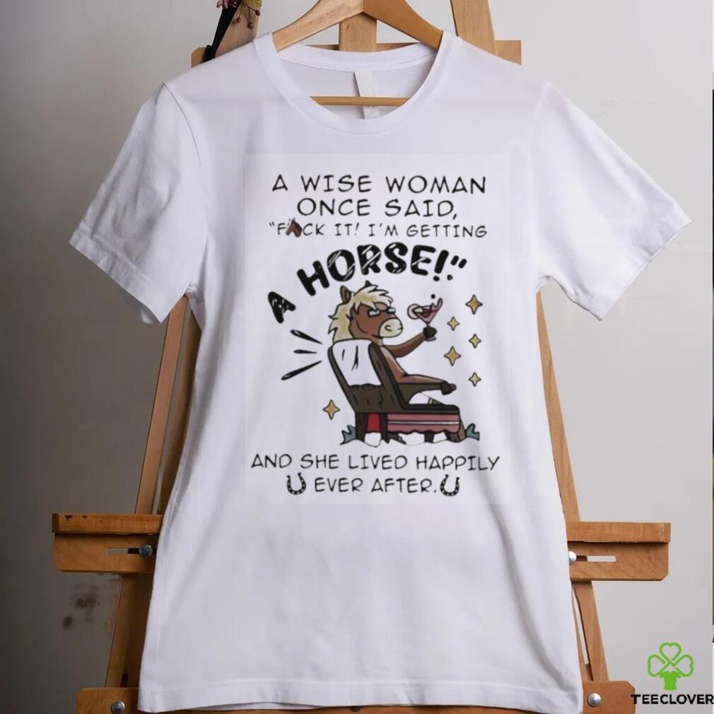 A Wise Woman Once Said Fuck It Im Getting A Horse Shirt A Wise Woman Once Said Fuck It Im Getting A Horse Shirt