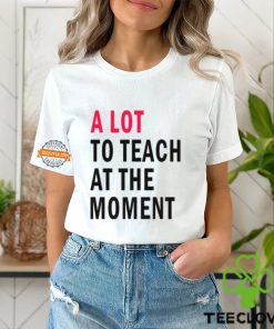 A lot to teach at the moment shirt
