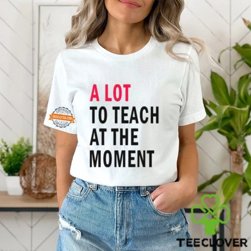 A lot to teach at the moment hoodie, sweater, longsleeve, shirt v-neck, t-shirt