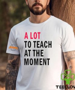 A lot to teach at the moment hoodie, sweater, longsleeve, shirt v-neck, t-shirt