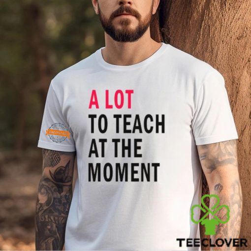 A lot to teach at the moment hoodie, sweater, longsleeve, shirt v-neck, t-shirt