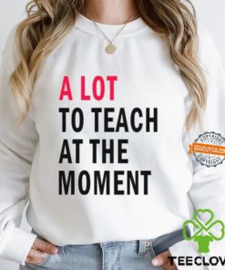 A lot to teach at the moment hoodie, sweater, longsleeve, shirt v-neck, t-shirt