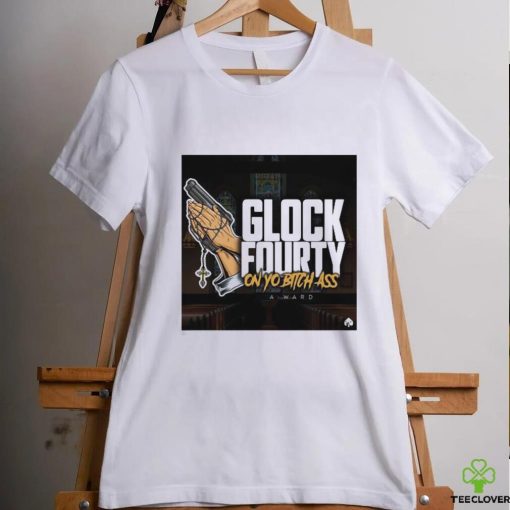 A.Ward Glock Fourty On Yo Bitch Ass Shirt
