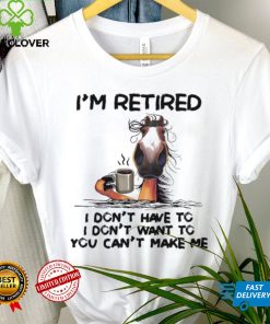 Horse I’m Retired I Don’t Have To I Don’t Want To You Can’t Make Me Shirt