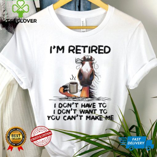 Horse I’m Retired I Don’t Have To I Don’t Want To You Can’t Make Me Shirt