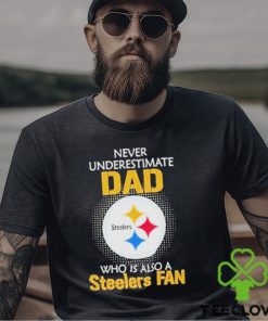 Pittsburgh Steelers Never Underestimate Dad Who Is Also A Steelers Fan hoodie, sweater, longsleeve, shirt v-neck, t-shirt