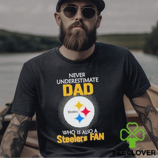 Pittsburgh Steelers Never Underestimate Dad Who Is Also A Steelers Fan hoodie, sweater, longsleeve, shirt v-neck, t-shirt