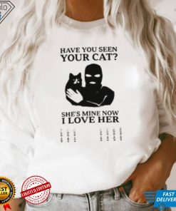 Have You Seen Your Cat She's Mine Now I Love Her T Shirt