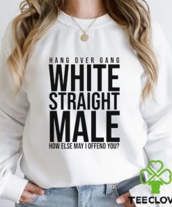 Hang Over Gang White Straight Male How Else May I Offend You shirt