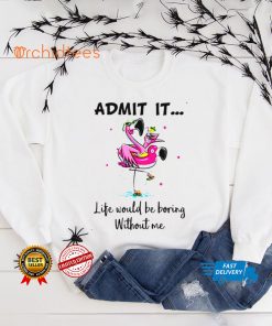 Admit it life would be boring without me Flamingo T shirt