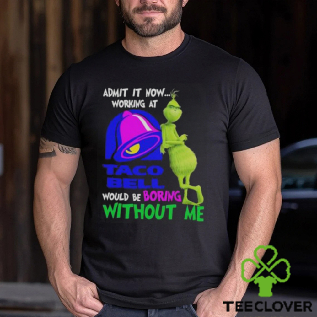 Admit it now working at taco bell would be boring without me grinch shirt Admit it now working at taco bell would be boring without me grinch shirt