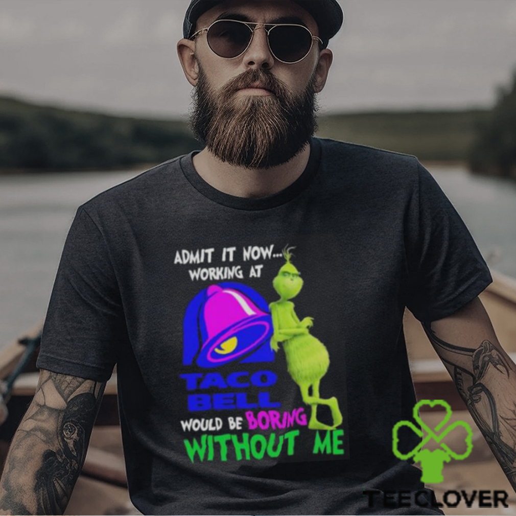 Admit it now working at taco bell would be boring without me grinch shirt Admit it now working at taco bell would be boring without me grinch shirt