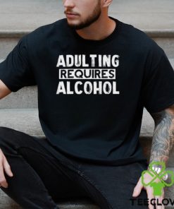 Adulting Requires Alcohol T Shirts