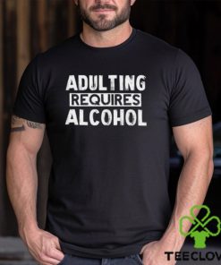 Adulting Requires Alcohol T Shirts