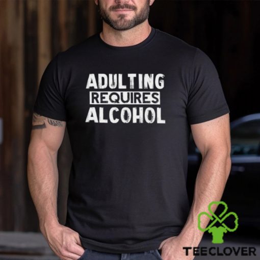 Adulting Requires Alcohol T Shirts