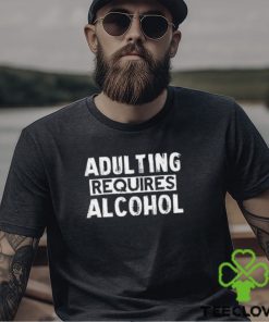 Adulting Requires Alcohol T Shirts