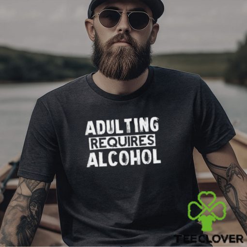 Adulting Requires Alcohol T Shirts