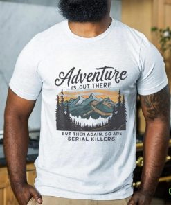 Adventure is out there but then again so are serial killers shirt