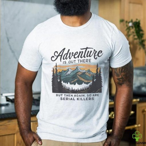 Adventure is out there but then again so are serial killers hoodie, sweater, longsleeve, shirt v-neck, t-shirt