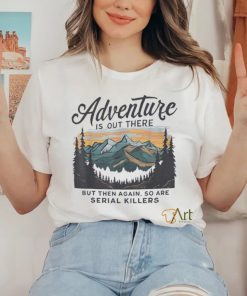 Adventure is out there but then again so are serial killers hoodie, sweater, longsleeve, shirt v-neck, t-shirt