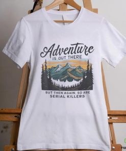 Adventure is out there but then again so are serial killers hoodie, sweater, longsleeve, shirt v-neck, t-shirt