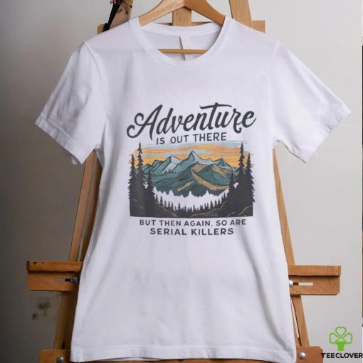 Adventure is out there but then again so are serial killers hoodie, sweater, longsleeve, shirt v-neck, t-shirt