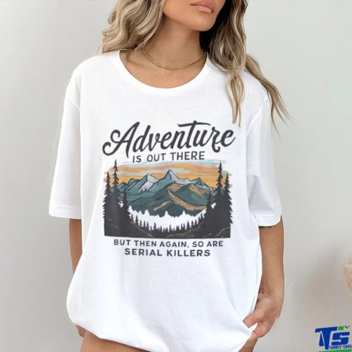 Adventure is out there but then again so are serial killers hoodie, sweater, longsleeve, shirt v-neck, t-shirt