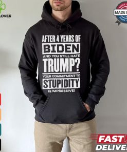 After 4 Years Of Biden And You Still Hate Trump Your Commitment To Stupidity Is Impressive T shirt