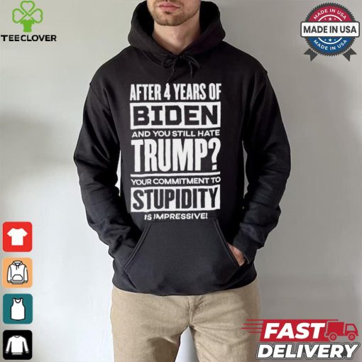 After 4 Years Of Biden And You Still Hate Trump Your Commitment To Stupidity Is Impressive T hoodie, sweater, longsleeve, shirt v-neck, t-shirt