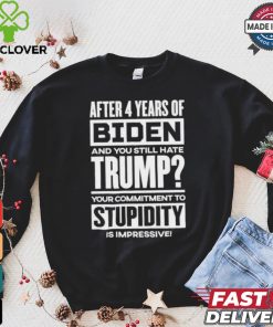 After 4 Years Of Biden And You Still Hate Trump Your Commitment To Stupidity Is Impressive T hoodie, sweater, longsleeve, shirt v-neck, t-shirt