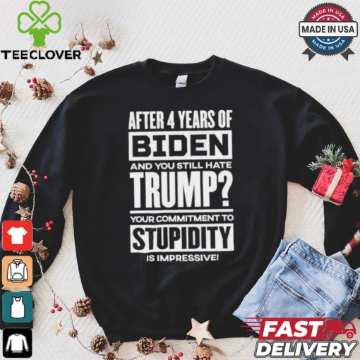 After 4 Years Of Biden And You Still Hate Trump Your Commitment To Stupidity Is Impressive T hoodie, sweater, longsleeve, shirt v-neck, t-shirt