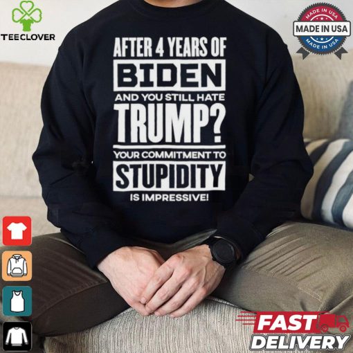 After 4 Years Of Biden And You Still Hate Trump Your Commitment To Stupidity Is Impressive T hoodie, sweater, longsleeve, shirt v-neck, t-shirt