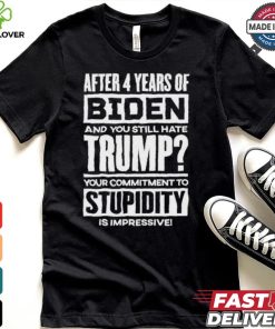 After 4 Years Of Biden And You Still Hate Trump Your Commitment To Stupidity Is Impressive T hoodie, sweater, longsleeve, shirt v-neck, t-shirt