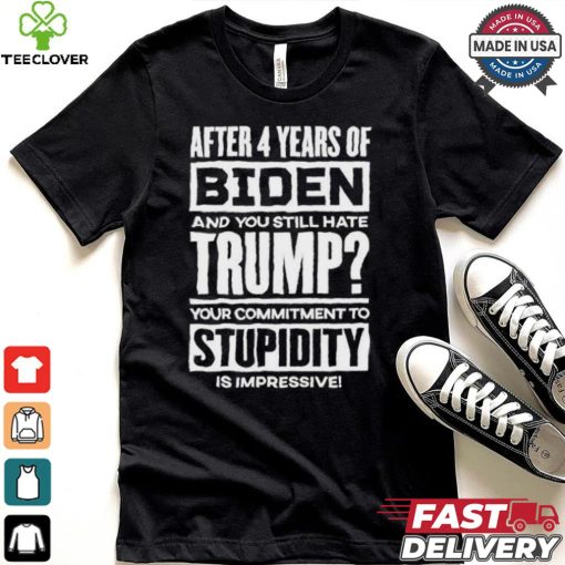 After 4 Years Of Biden And You Still Hate Trump Your Commitment To Stupidity Is Impressive T hoodie, sweater, longsleeve, shirt v-neck, t-shirt