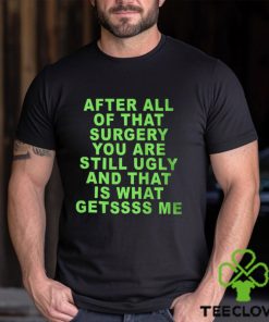 After All Of That Surgery You Are Still Ugly And That Is What Getssss Me Shirt