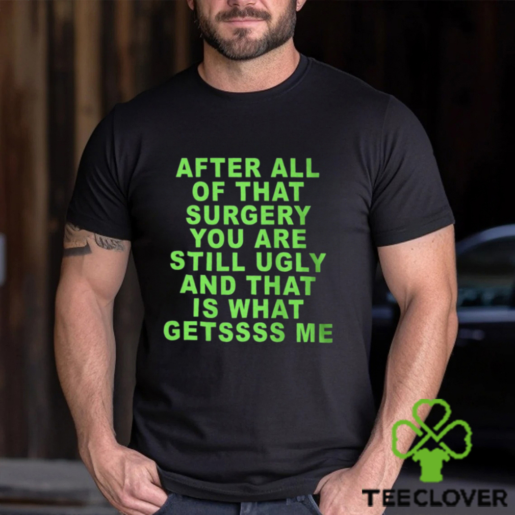 After All Of That Surgery You Are Still Ugly And That Is What Getssss Me Shirt After All Of That Surgery You Are Still Ugly And That Is What Getssss Me Shirt