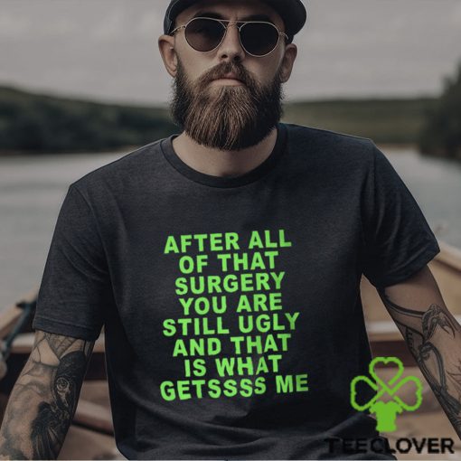 After All Of That Surgery You Are Still Ugly And That Is What Getssss Me Shirt