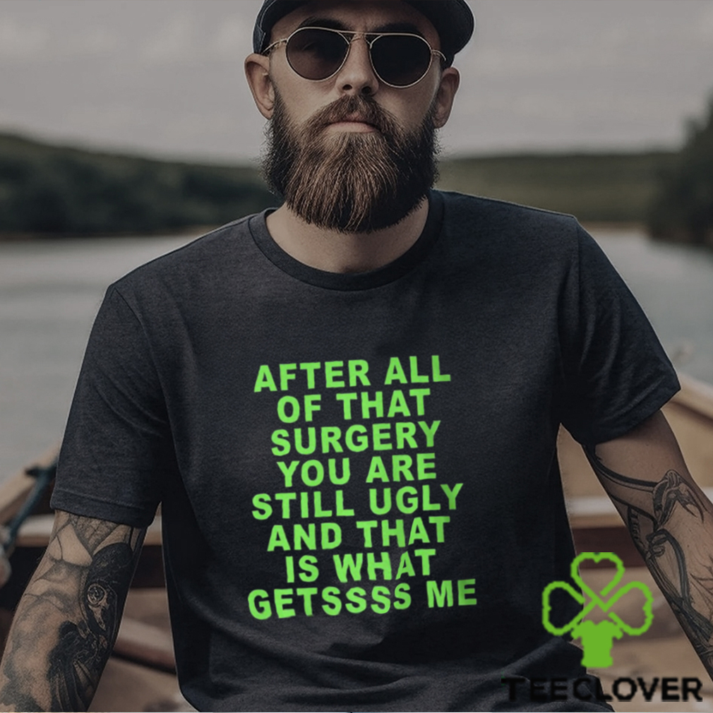 After All Of That Surgery You Are Still Ugly And That Is What Getssss Me Shirt After All Of That Surgery You Are Still Ugly And That Is What Getssss Me Shirt