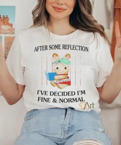 After Some Reflection I've Decided I'm Fine & Normal Tee Shirt