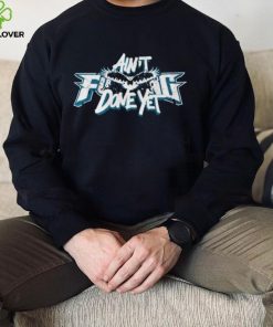 Ain’t fuck done yet Philadelphia Eagles hoodie, sweater, longsleeve, shirt v-neck, t-shirt
