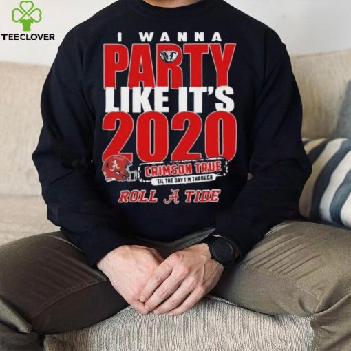 Alabama Crimson Tide I Wanna Party Like Its 2020 Crimson True Til The Day Im Through Roll Tide t hoodie, sweater, longsleeve, shirt v-neck, t-shirt