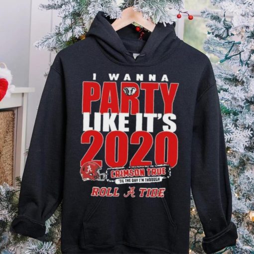 Alabama Crimson Tide I Wanna Party Like Its 2020 Crimson True Til The Day Im Through Roll Tide t hoodie, sweater, longsleeve, shirt v-neck, t-shirt