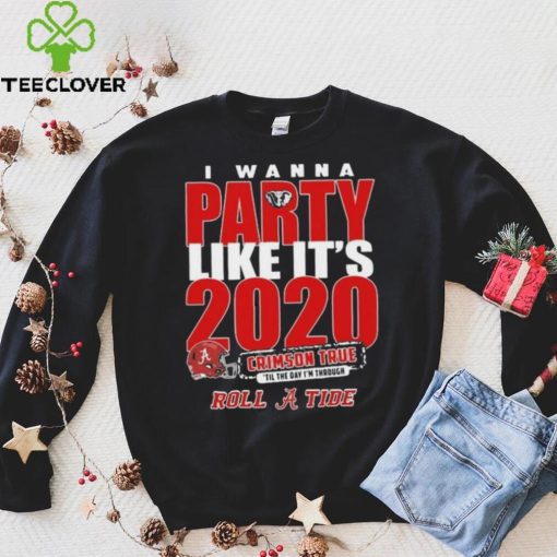 Alabama Crimson Tide I Wanna Party Like Its 2020 Crimson True Til The Day Im Through Roll Tide t hoodie, sweater, longsleeve, shirt v-neck, t-shirt