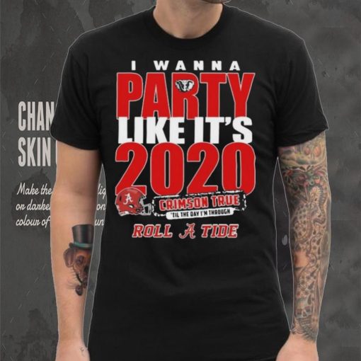 Alabama Crimson Tide I Wanna Party Like Its 2020 Crimson True Til The Day Im Through Roll Tide t hoodie, sweater, longsleeve, shirt v-neck, t-shirt